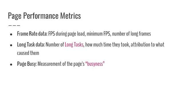 Page Performance Metrics
●
Frame Rate data: FPS during page load, minimum FPS, number of long frames
●
Long Task data: Number of Long Tasks, how much time they took, attribution to what
caused them
●
Page Busy: Measurement of the page's “busyness”
