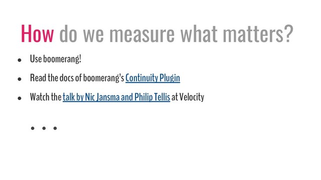 How do we measure what matters?
●
Use boomerang!
●
Read the docs of boomerang’s Continuity Plugin
●
Watch the talk by Nic Jansma and Philip Tellis at Velocity
. . .
