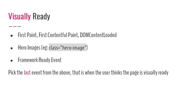 ● First Paint, First Contentful Paint, DOMContentLoaded
● Hero Images (eg: class="hero-image")
● Framework Ready Event
Pick the last event from the above, that is when the user thinks the page is visually ready
Visually Ready
