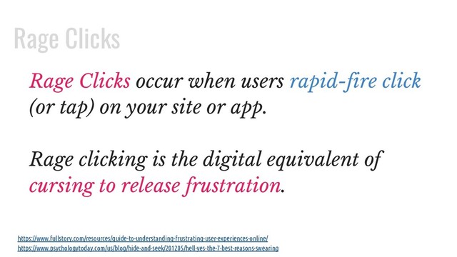 Rage Clicks occur when users rapid-fire click
(or tap) on your site or app.
Rage clicking is the digital equivalent of
cursing to release frustration.
https://www.fullstory.com/resources/guide-to-understanding-frustrating-user-experiences-online/
https://www.psychologytoday.com/us/blog/hide-and-seek/201205/hell-yes-the-7-best-reasons-swearing
Rage Clicks
