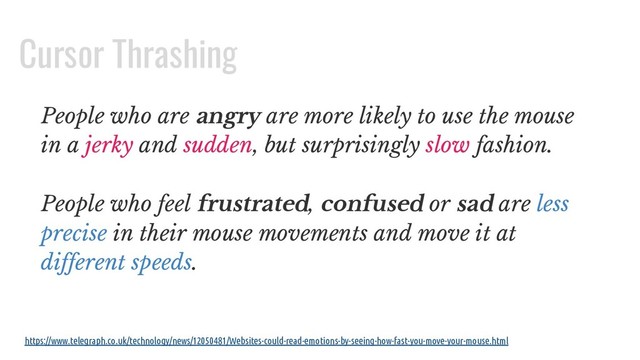 People who are angry are more likely to use the mouse
in a jerky and sudden, but surprisingly slow fashion.
People who feel frustrated, confused or sad are less
precise in their mouse movements and move it at
different speeds.
https://www.telegraph.co.uk/technology/news/12050481/Websites-could-read-emotions-by-seeing-how-fast-you-move-your-mouse.html
Cursor Thrashing
