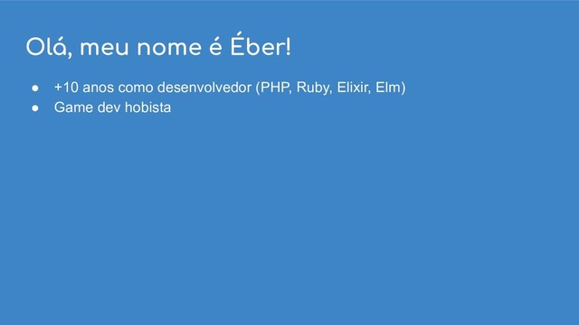 Olá, meu nome é Éber!
● +10 anos como desenvolvedor (PHP, Ruby, Elixir, Elm)
● Game dev hobista
