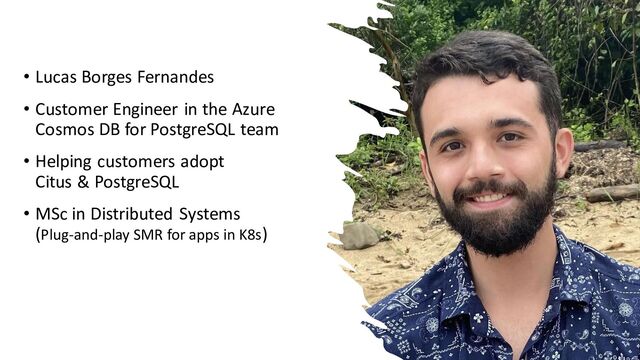 • Lucas Borges Fernandes
• Customer Engineer in the Azure
Cosmos DB for PostgreSQL team
• Helping customers adopt
Citus & PostgreSQL
• MSc in Distributed Systems
(Plug-and-play SMR for apps in K8s)
