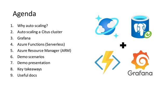 Agenda
1. Why auto scaling?
2. Auto scaling a Citus cluster
3. Grafana
4. Azure Functions (Serverless)
5. Azure Resource Manager (ARM)
6. Demo scenarios
7. Demo presentation
8. Key takeaways
9. Useful docs
