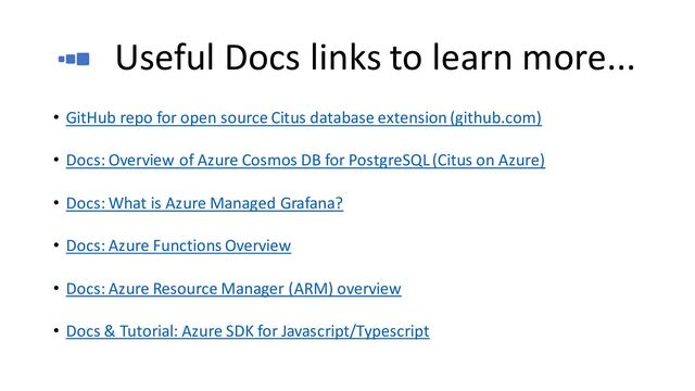 Useful Docs links to learn more...
• GitHub repo for open source Citus database extension (github.com)
• Docs: Overview of Azure Cosmos DB for PostgreSQL (Citus on Azure)
• Docs: What is Azure Managed Grafana?
• Docs: Azure Functions Overview
• Docs: Azure Resource Manager (ARM) overview
• Docs & Tutorial: Azure SDK for Javascript/Typescript
