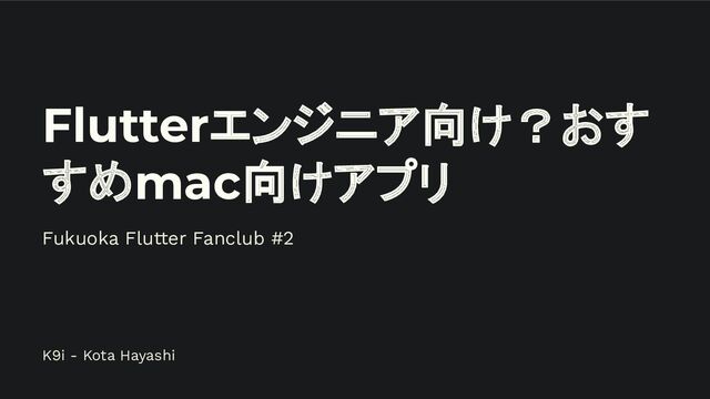 Flutterエンジニア向け？おす
すめmac向けアプリ
Fukuoka Flutter Fanclub #2
K9i - Kota Hayashi
