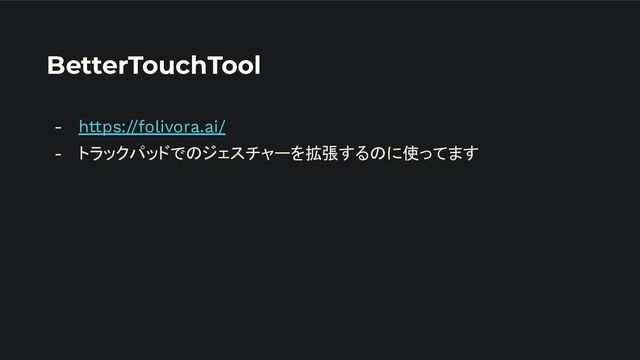 BetterTouchTool
- https://folivora.ai/
- トラックパッドでのジェスチャーを拡張するのに使ってます
