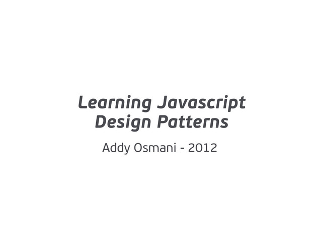Learning Javascript
Design Patterns
Addy Osmani - 2012
