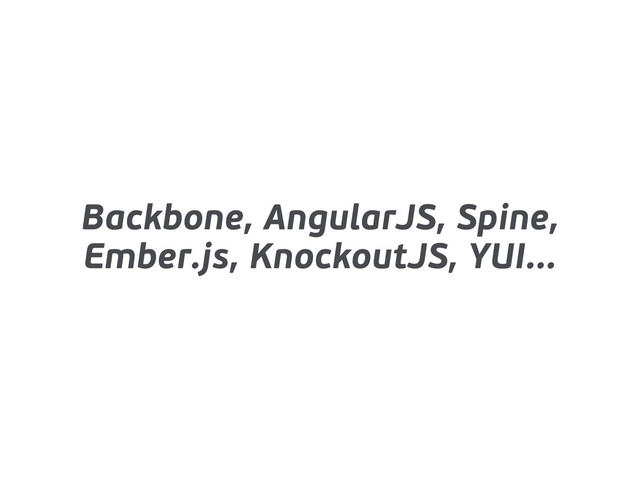 Backbone, AngularJS, Spine,
Ember.js, KnockoutJS, YUI...
