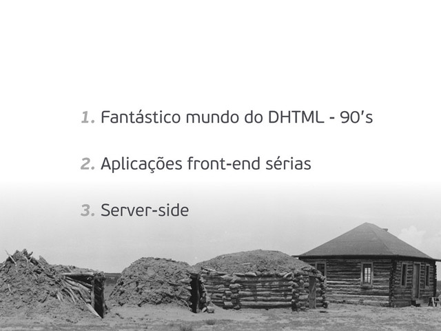 1. Fantástico mundo do DHTML - 90’s
2. Aplicações front-end sérias
3. Server-side
