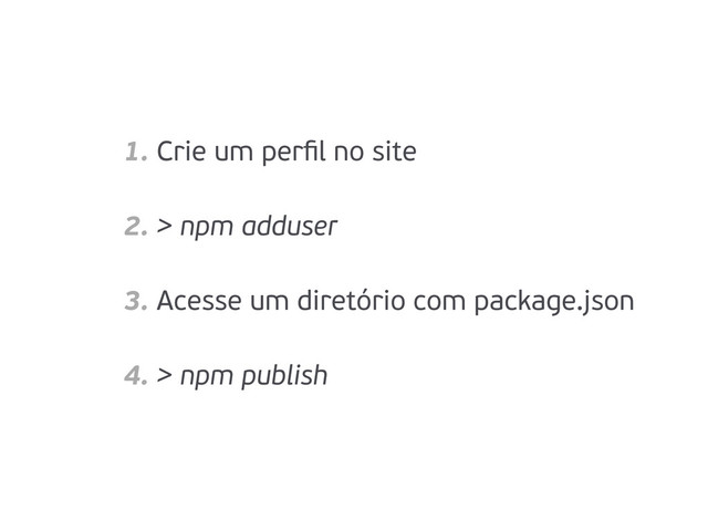 1. Crie um perﬁl no site
2. > npm adduser
3. Acesse um diretório com package.json
4. > npm publish
