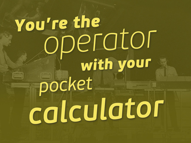 You’re the
operator
with your
pocket
calculator
