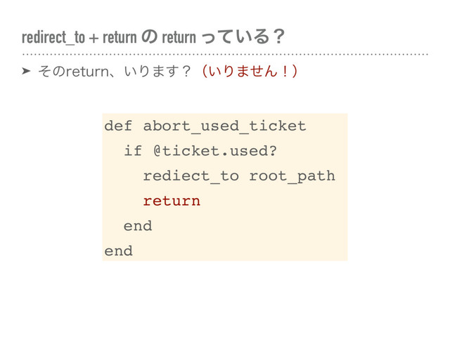 redirect_to + return ͷ return ͍ͬͯΔʁ
➤ ͦͷSFUVSOɺ͍Γ·͢ʁʢ͍Γ·ͤΜʂʣ
def abort_used_ticket
if @ticket.used?
rediect_to root_path
return
end
end
