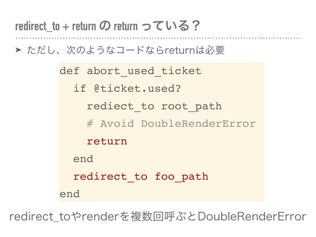redirect_to + return ͷ return ͍ͬͯΔʁ
➤ ͨͩ͠ɺ࣍ͷΑ͏ͳίʔυͳΒSFUVSO͸ඞཁ
def abort_used_ticket
if @ticket.used?
rediect_to root_path
# Avoid DoubleRenderError
return
end
redirect_to foo_path
end
SFEJSFDU@UP΍SFOEFSΛෳ਺ճݺͿͱ%PVCMF3FOEFS&SSPS
