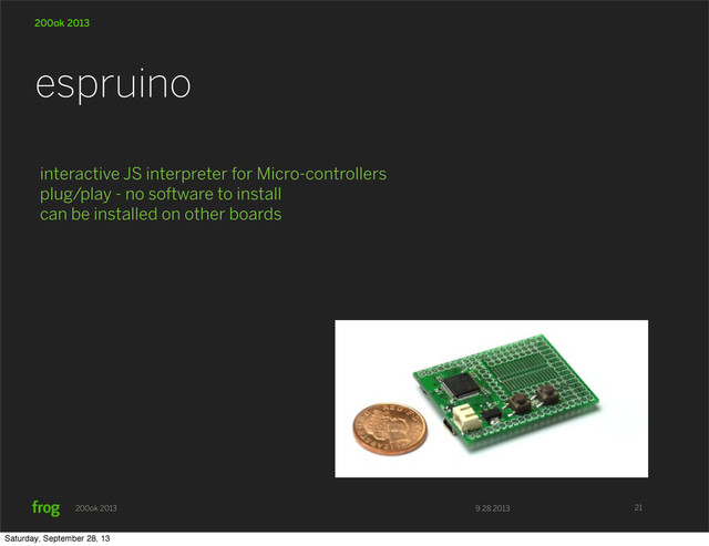 9 28 2013
200ok 2013
200ok 2013
interactive JS interpreter for Micro-controllers
plug/play - no software to install
can be installed on other boards
espruino
21
Saturday, September 28, 13
