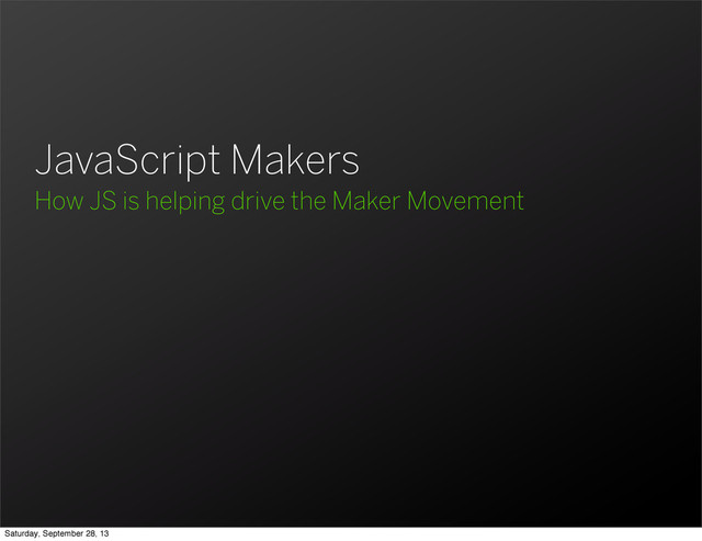 JavaScript Makers
How JS is helping drive the Maker Movement
Saturday, September 28, 13
