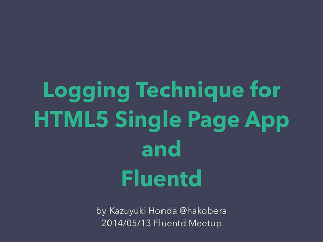 Logging Technique for
HTML5 Single Page App
and
Fluentd
by Kazuyuki Honda @hakobera
2014/05/13 Fluentd Meetup
