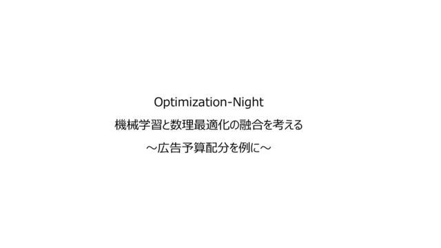 Optimization-Night
機械学習と数理最適化の融合を考える
～広告予算配分を例に～
