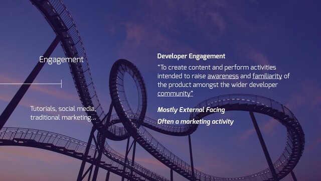Engagement
Tutorials, social media,
traditional marketing…
Developer Engagement
“To create content and perform activities
intended to raise awareness and familiarity of
the product amongst the wider developer
community”
Mostly External Facing
Often a marketing activity

