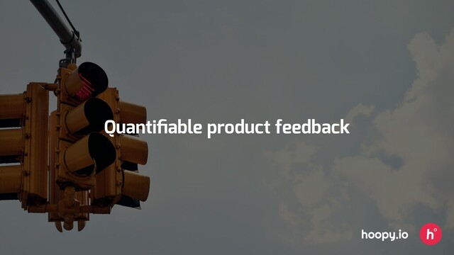 Quantiﬁable product feedback
hoopy.io
