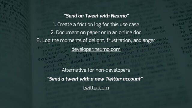 1. Create a friction log for this use case
2. Document on paper or in an online doc
3. Log the moments of delight, frustration, and anger
“Send an Tweet with Nexmo”
developer.nexmo.com
Alternative for non-developers
“Send a tweet with a new Twitter account”
twitter.com
