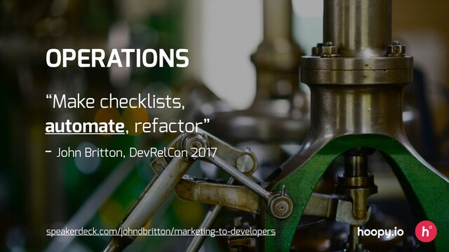hoopy.io
OPERATIONS
speakerdeck.com/johndbritton/marketing-to-developers
“Make checklists,
automate, refactor”
- John Britton, DevRelCon 2017
