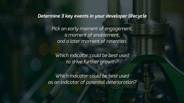 Determine 3 key events in your developer lifecycle
Pick an early moment of engagement,
a moment of enablement,
and a later moment of retention.
Which indicator could be best used
to drive further growth?
Which indicator could be best used
as an indicator of potential deterioration?
