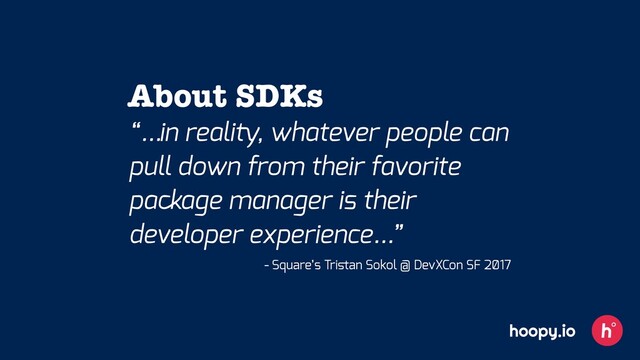 “…in reality, whatever people can
pull down from their favorite
package manager is their
developer experience…”
- Square’s Triﬆan Sokol @ DevXCon SF 2̸17
About SDKs
hoopy.io
