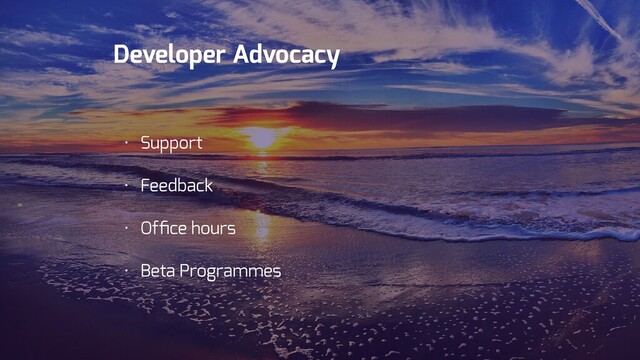 Developer Experience
1st site
visit
Successful
integration
Outreach Advocacy
• Support
• Feedback
• Ofﬁce hours
• Beta Programmes
Developer Advocacy
