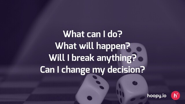 What can I do?
What will happen?
Will I break anything?
Can I change my decision?
hoopy.io
