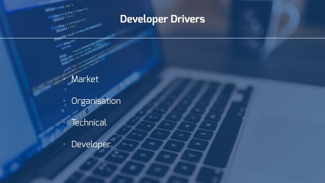 Developer Drivers
• Market
• Organisation
• Technical
• Developer
