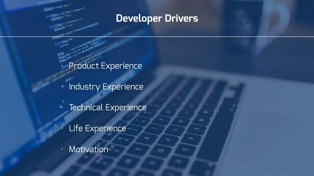 Developer Drivers
• Product Experience
• Industry Experience
• Technical Experience
• Life Experience
• Motivation
