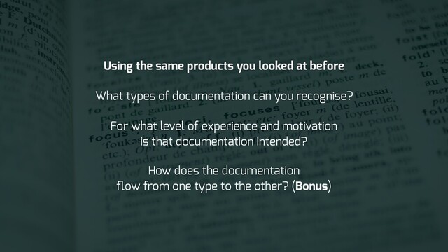 What types of documentation can you recognise?
For what level of experience and motivation
is that documentation intended?
How does the documentation
ﬂow from one type to the other? (Bonus)
Using the same products you looked at before
