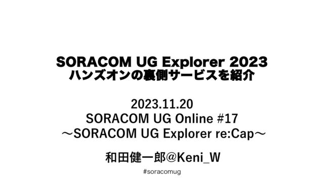 TPSBDPNVH
2023.11.20
SORACOM UG Online #17
〜SORACOM UG Explorer re:Cap〜
和⽥健⼀郎@Keni_W
403"$0.6(&YQMPSFS
ϋϯζΦϯͷཪଆαʔϏεΛ঺հ
