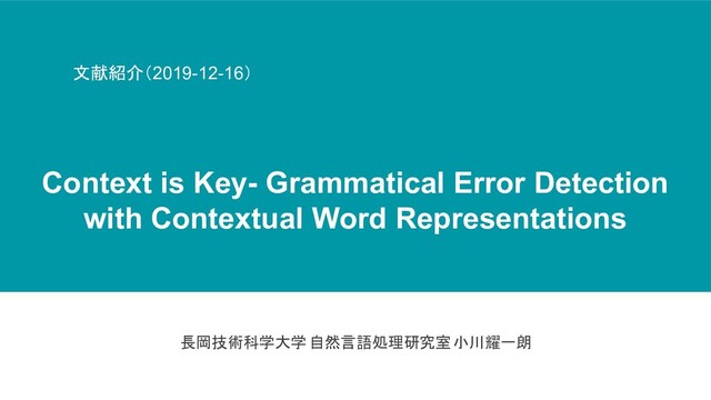 長岡技術科学大学 自然言語処理研究室 小川耀一朗
文献紹介（2019-12-16）
Context is Key- Grammatical Error Detection
with Contextual Word Representations

