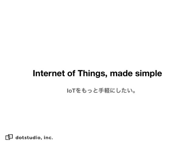 Internet of Things, made simple
IoTΛ΋ͬͱखܰʹ͍ͨ͠ɻ
