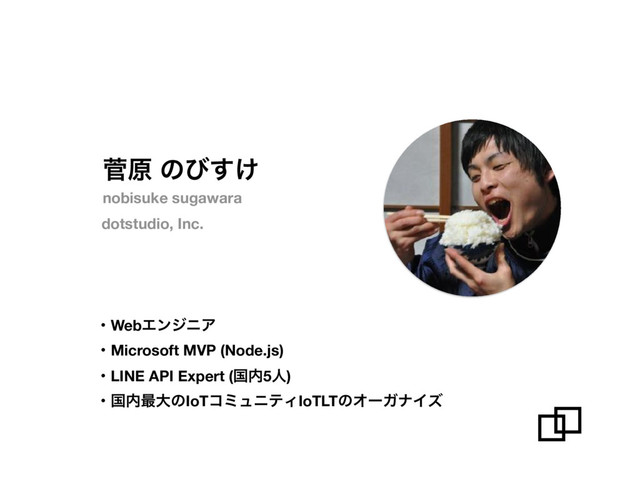 ੁݪ ͷͼ͚͢
dotstudio, Inc.
ɾWebΤϯδχΞ
ɾMicrosoft MVP (Node.js)
ɾLINE API Expert (ࠃ಺5ਓ)
ɾࠃ಺࠷େͷIoTίϛϡχςΟIoTLTͷΦʔΨφΠζ
nobisuke sugawara

