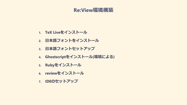 Re:View環境構築
1. TeX Liveをインストール
2. ⽇本語フォントをインストール
3. ⽇本語フォントセットアップ
4. Ghostscriptをインストール(環境による)
5. Rubyをインストール
6. reviewをインストール
7. IDEのセットアップ
