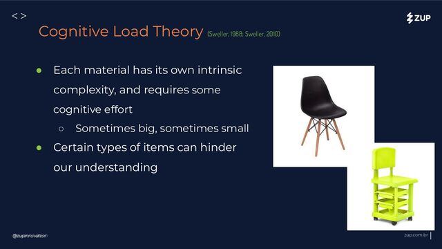 @zupinnovation zup.com.br
<>
@zupinnovation
Cognitive Load Theory (Sweller, 1988; Sweller, 2010)
● Each material has its own intrinsic
complexity, and requires some
cognitive effort
○ Sometimes big, sometimes small
● Certain types of items can hinder
our understanding
