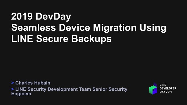 2019 DevDay
Seamless Device Migration Using
LINE Secure Backups
> Charles Hubain
> LINE Security Development Team Senior Security
Engineer
