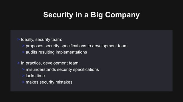 > In practice, development team:
> misunderstands security specifications
> lacks time
> makes security mistakes
> Ideally, security team:
> proposes security specifications to development team
> audits resulting implementations
Security in a Big Company
