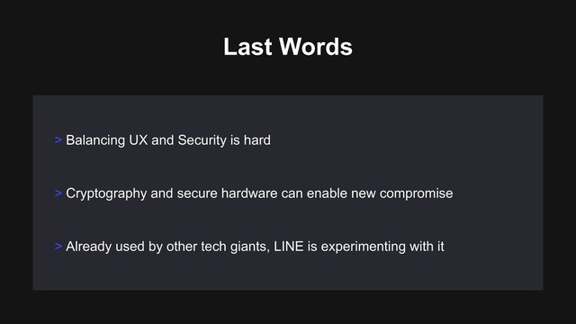 > Cryptography and secure hardware can enable new compromise
> Already used by other tech giants, LINE is experimenting with it
> Balancing UX and Security is hard
Last Words

