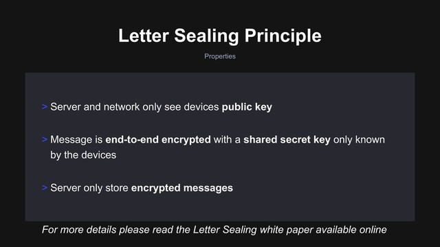 Properties
> Server only store encrypted messages
For more details please read the Letter Sealing white paper available online
> Server and network only see devices public key
Letter Sealing Principle
> Message is end-to-end encrypted with a shared secret key only known
by the devices
