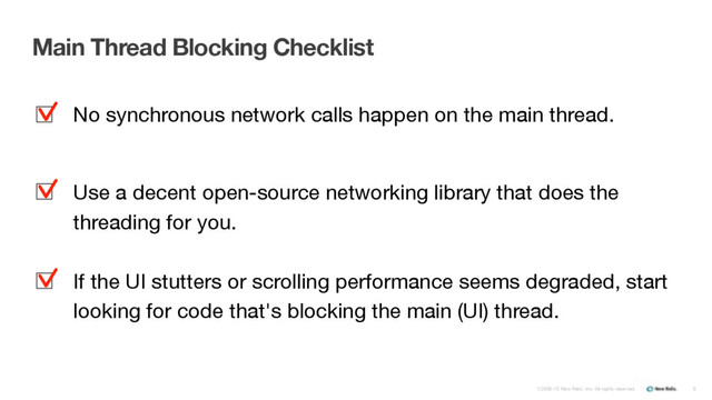 ©2008-15 New Relic, Inc. All rights reserved.
Main Thread Blocking Checklist
No synchronous network calls happen on the main thread.

Use a decent open-source networking library that does the
threading for you.

If the UI stutters or scrolling performance seems degraded, start
looking for code that's blocking the main (UI) thread.
8
▪
▪
▪
