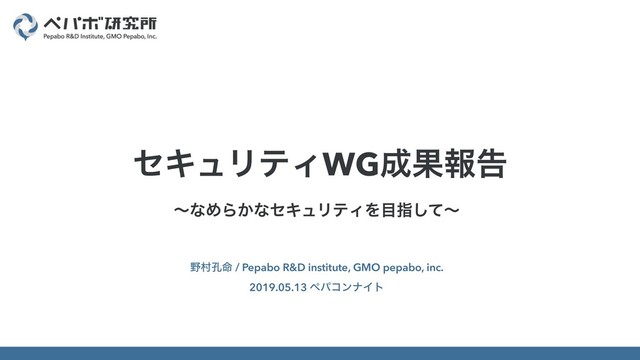 ໺ଜ޸໋ / Pepabo R&D institute, GMO pepabo, inc.
2019.05.13 ϖύίϯφΠτ
ηΩϡϦςΟWG੒Ռใࠂ
ʙͳΊΒ͔ͳηΩϡϦςΟΛ໨ࢦͯ͠ʙ
