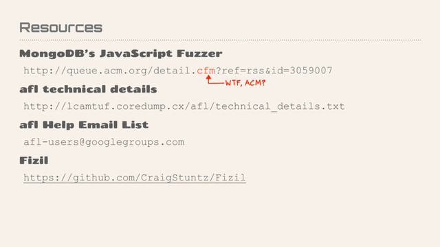 Resources
MongoDB’s JavaScript Fuzzer
http://queue.acm.org/detail.cfm?ref=rss&id=3059007
afl technical details
http://lcamtuf.coredump.cx/afl/technical_details.txt
afl Help Email List
afl-users@googlegroups.com
Fizil
https://github.com/CraigStuntz/Fizil
WTF, ACM?
