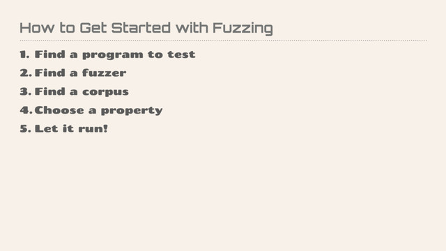 How to Get Started with Fuzzing
1. Find a program to test
2. Find a fuzzer
3. Find a corpus
4. Choose a property
5. Let it run!
