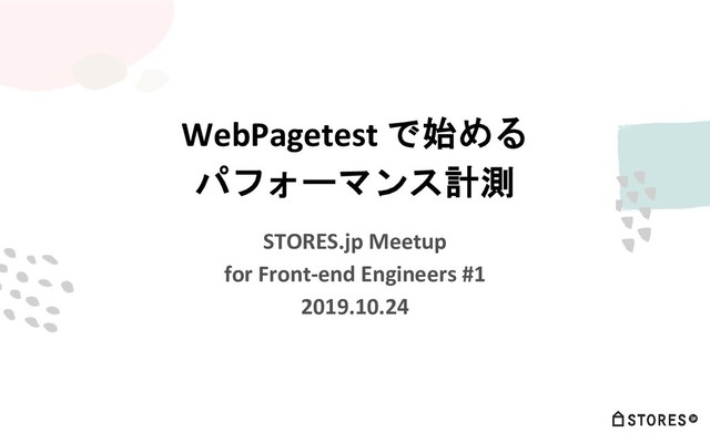 WebPagetest で始める
パフォーマンス計測
STORES.jp Meetup
for Front-end Engineers #1
2019.10.24
1
