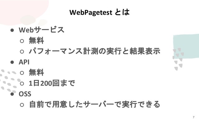 WebPagetest とは
● Webサービス
○ 無料
○ パフォーマンス計測の実行と結果表示
● API
○ 無料
○ 1日200回まで
● OSS
○ 自前で用意したサーバーで実行できる
7
