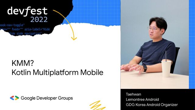 KMM?
Kotlin Multiplatform Mobile
Taehwan
Lemontree Android
GDG Korea Android Organizer

